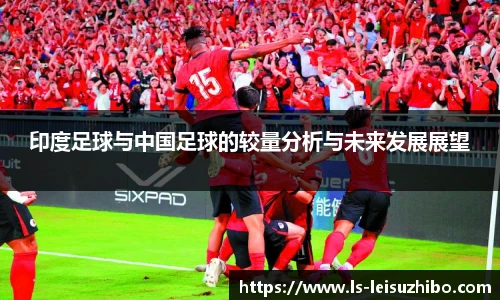 印度足球与中国足球的较量分析与未来发展展望
