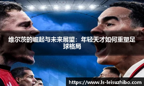 维尔茨的崛起与未来展望：年轻天才如何重塑足球格局